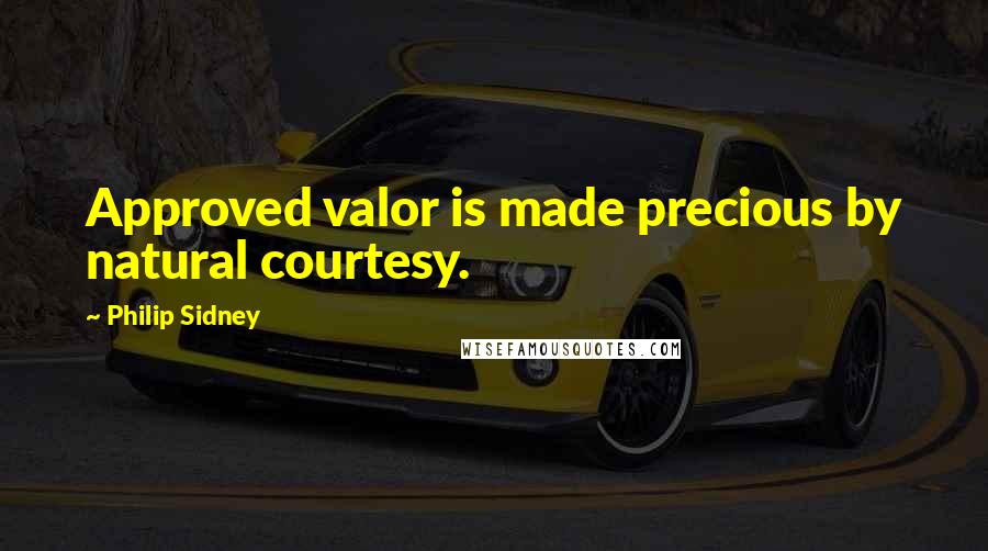 Philip Sidney Quotes: Approved valor is made precious by natural courtesy.