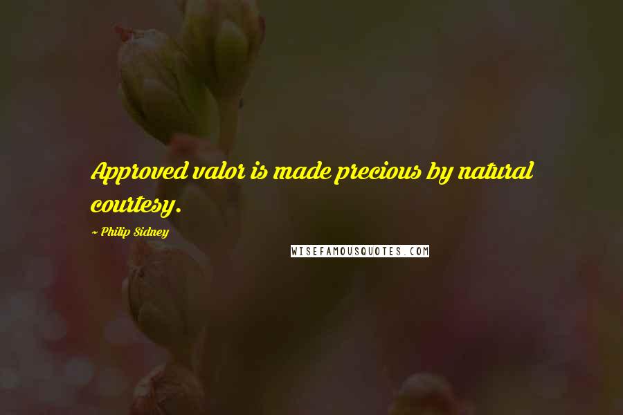 Philip Sidney Quotes: Approved valor is made precious by natural courtesy.
