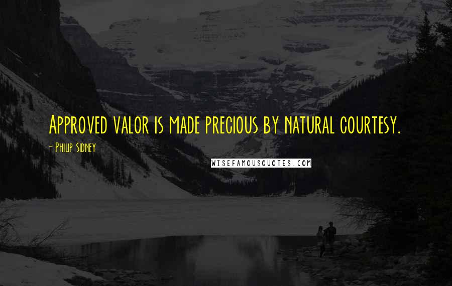 Philip Sidney Quotes: Approved valor is made precious by natural courtesy.