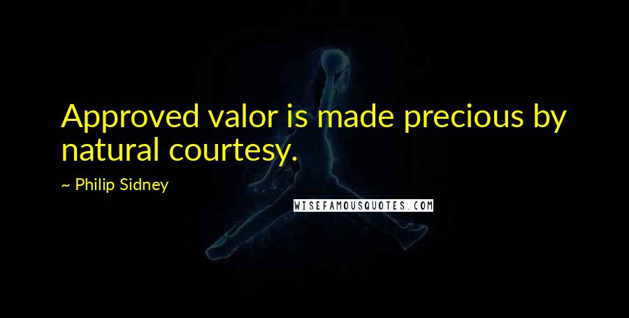 Philip Sidney Quotes: Approved valor is made precious by natural courtesy.