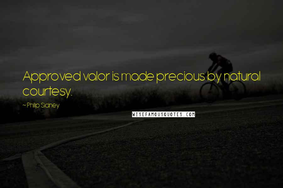 Philip Sidney Quotes: Approved valor is made precious by natural courtesy.