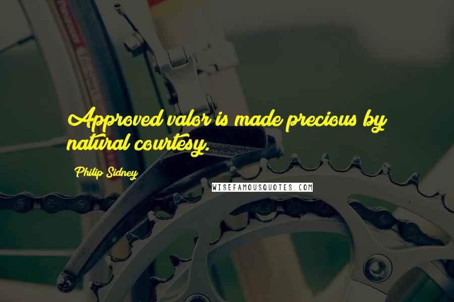 Philip Sidney Quotes: Approved valor is made precious by natural courtesy.