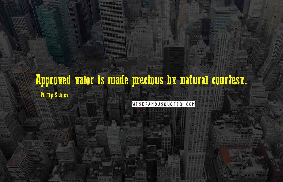 Philip Sidney Quotes: Approved valor is made precious by natural courtesy.