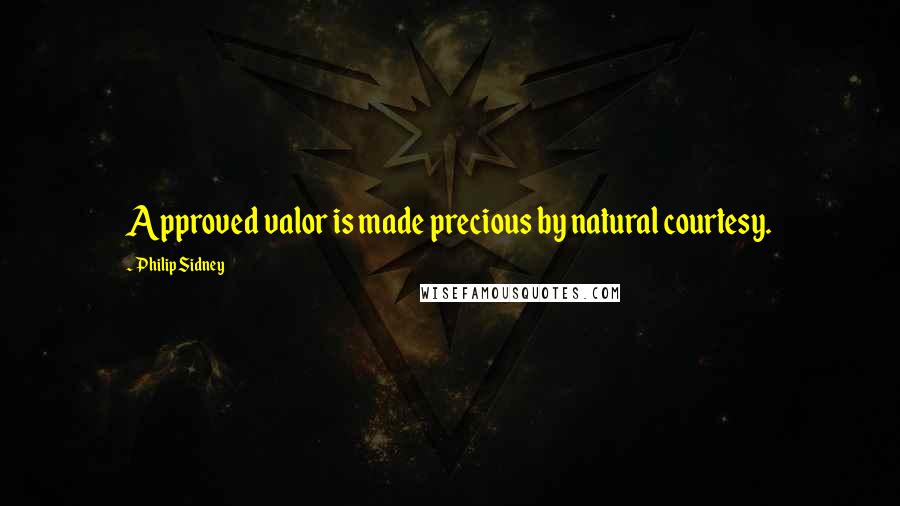 Philip Sidney Quotes: Approved valor is made precious by natural courtesy.
