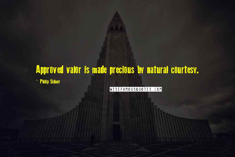 Philip Sidney Quotes: Approved valor is made precious by natural courtesy.
