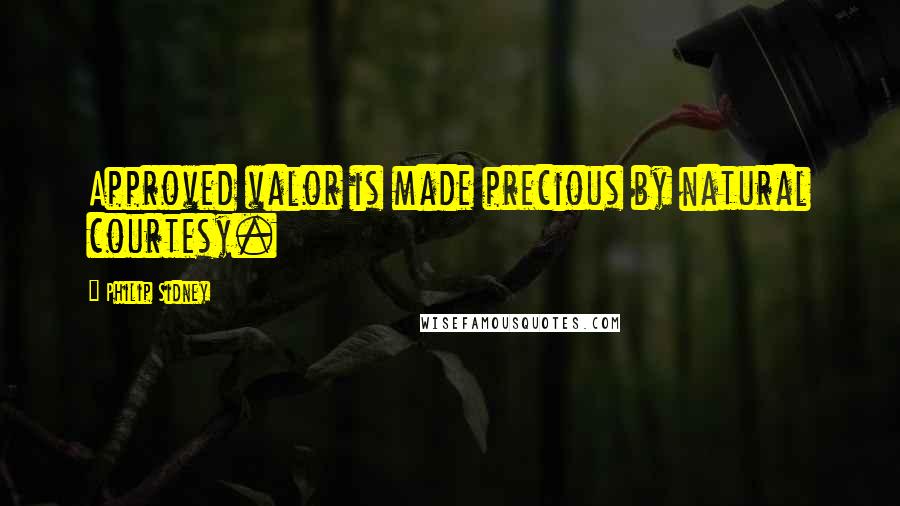 Philip Sidney Quotes: Approved valor is made precious by natural courtesy.