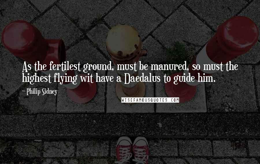 Philip Sidney Quotes: As the fertilest ground, must be manured, so must the highest flying wit have a Daedalus to guide him.