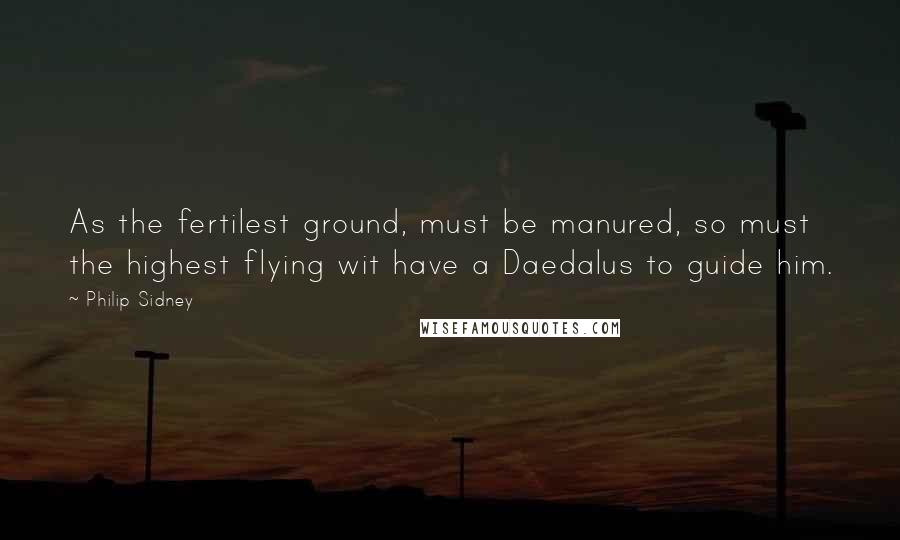 Philip Sidney Quotes: As the fertilest ground, must be manured, so must the highest flying wit have a Daedalus to guide him.