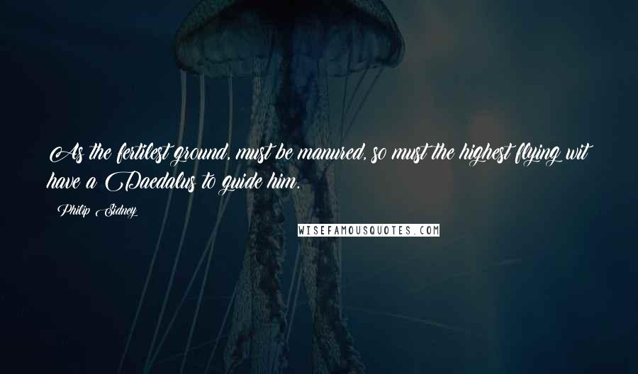 Philip Sidney Quotes: As the fertilest ground, must be manured, so must the highest flying wit have a Daedalus to guide him.