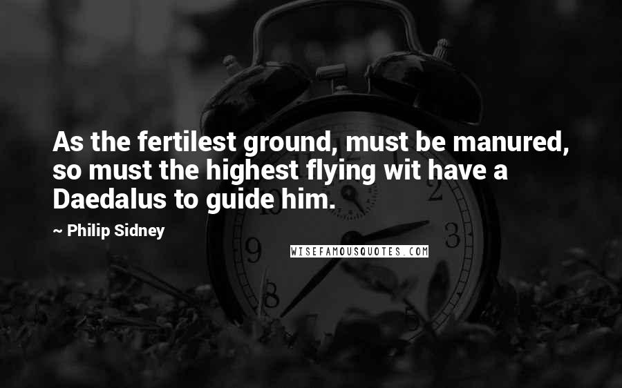 Philip Sidney Quotes: As the fertilest ground, must be manured, so must the highest flying wit have a Daedalus to guide him.