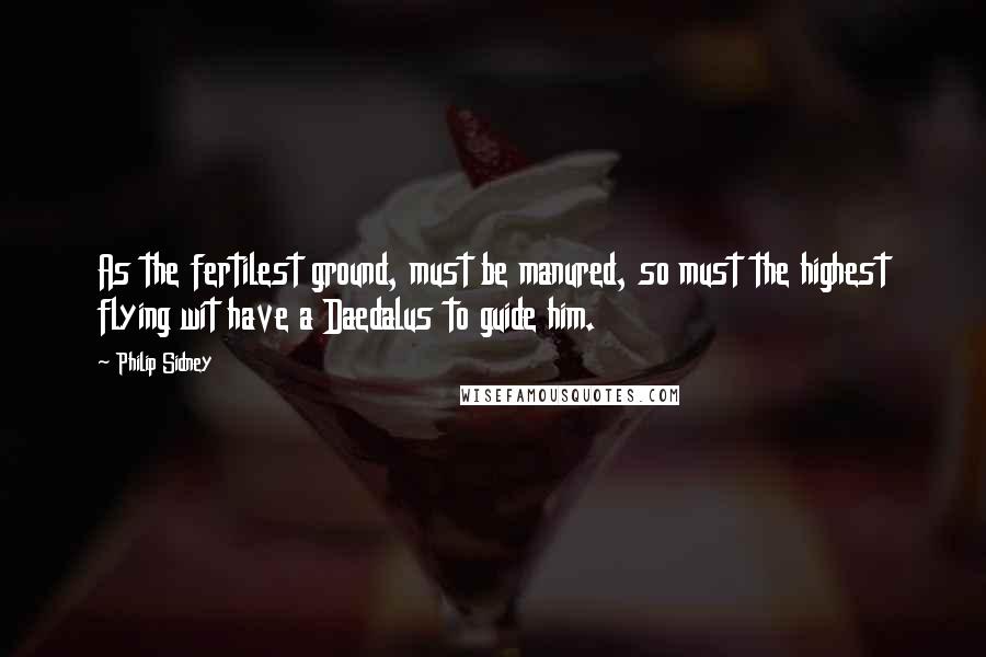 Philip Sidney Quotes: As the fertilest ground, must be manured, so must the highest flying wit have a Daedalus to guide him.