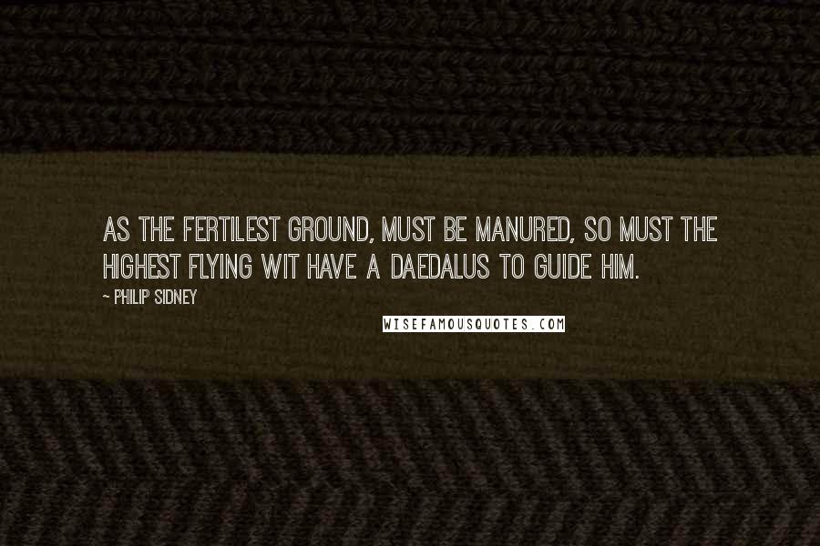 Philip Sidney Quotes: As the fertilest ground, must be manured, so must the highest flying wit have a Daedalus to guide him.