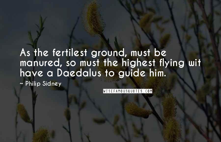 Philip Sidney Quotes: As the fertilest ground, must be manured, so must the highest flying wit have a Daedalus to guide him.