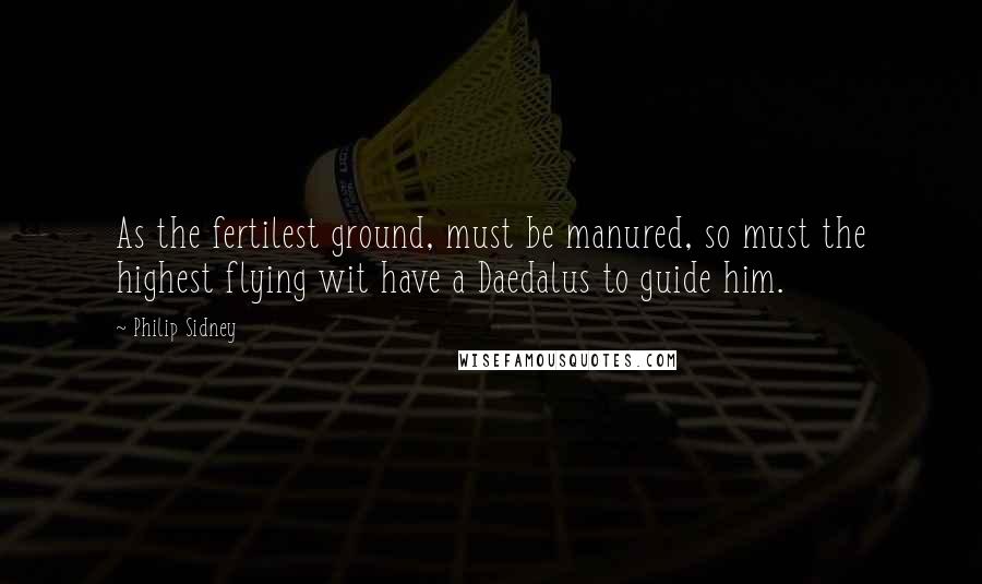 Philip Sidney Quotes: As the fertilest ground, must be manured, so must the highest flying wit have a Daedalus to guide him.