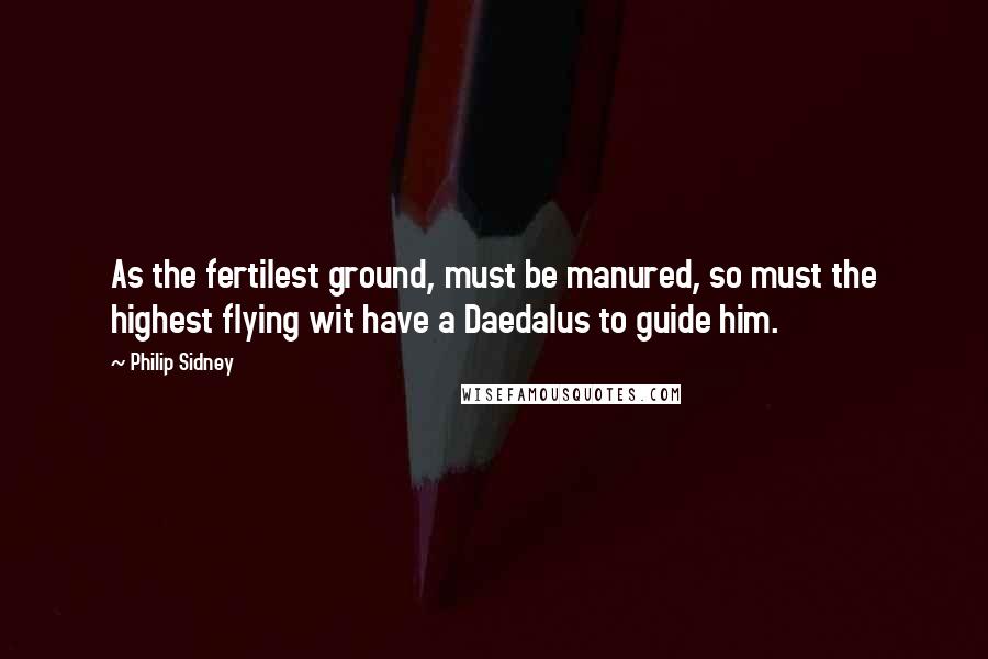 Philip Sidney Quotes: As the fertilest ground, must be manured, so must the highest flying wit have a Daedalus to guide him.
