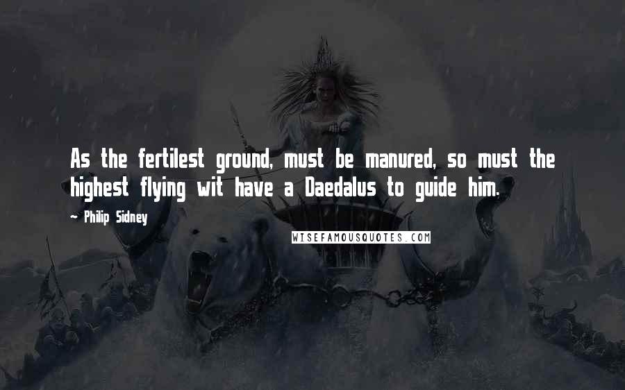 Philip Sidney Quotes: As the fertilest ground, must be manured, so must the highest flying wit have a Daedalus to guide him.