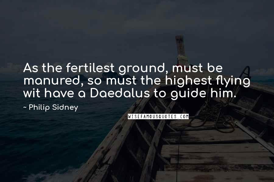 Philip Sidney Quotes: As the fertilest ground, must be manured, so must the highest flying wit have a Daedalus to guide him.