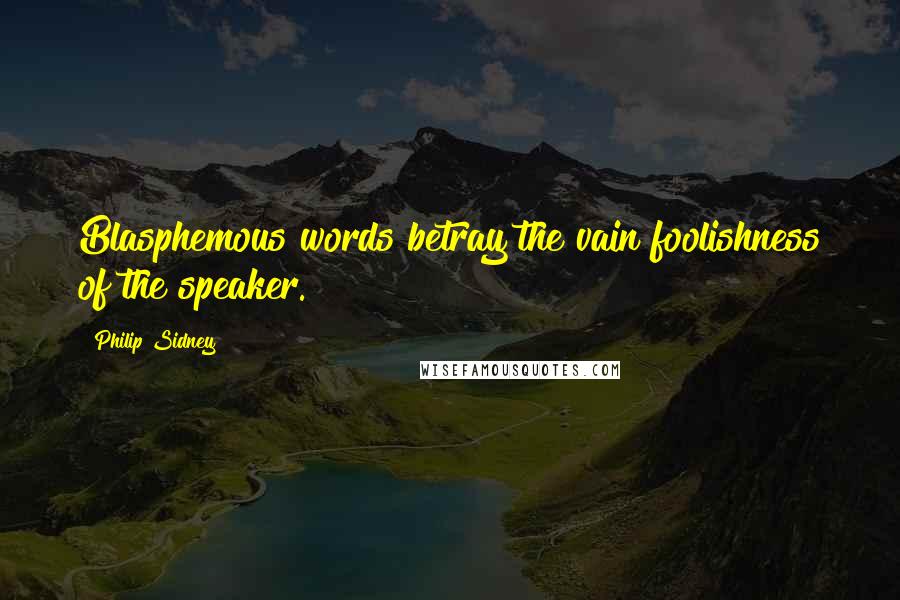 Philip Sidney Quotes: Blasphemous words betray the vain foolishness of the speaker.