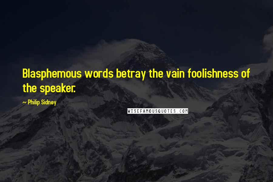 Philip Sidney Quotes: Blasphemous words betray the vain foolishness of the speaker.
