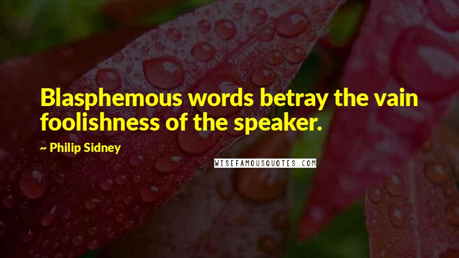 Philip Sidney Quotes: Blasphemous words betray the vain foolishness of the speaker.