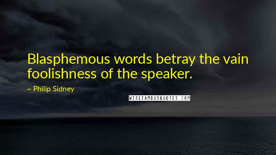 Philip Sidney Quotes: Blasphemous words betray the vain foolishness of the speaker.