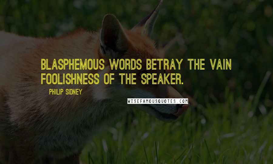 Philip Sidney Quotes: Blasphemous words betray the vain foolishness of the speaker.