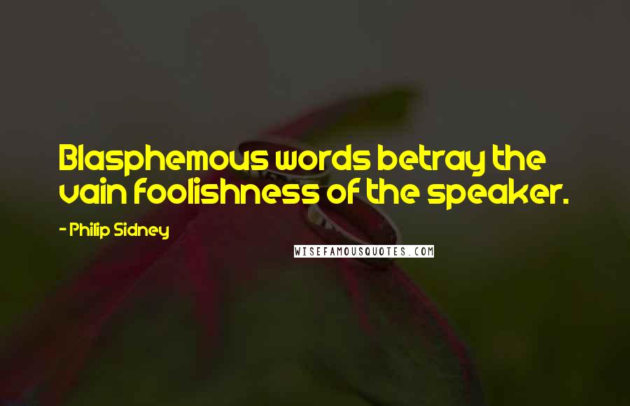 Philip Sidney Quotes: Blasphemous words betray the vain foolishness of the speaker.