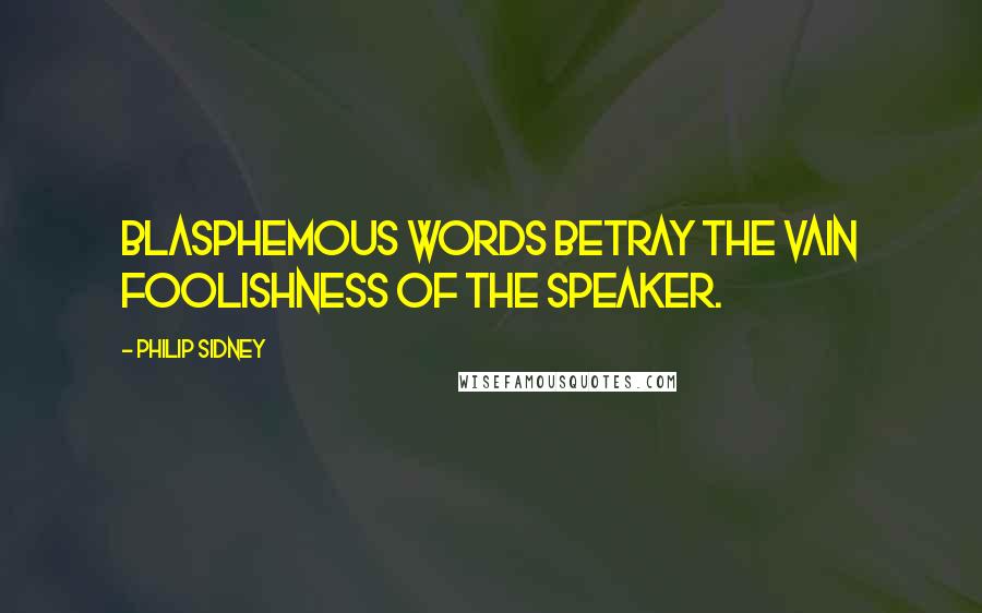 Philip Sidney Quotes: Blasphemous words betray the vain foolishness of the speaker.