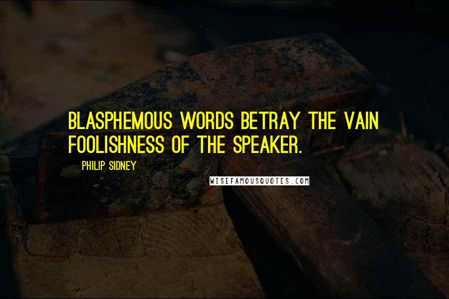 Philip Sidney Quotes: Blasphemous words betray the vain foolishness of the speaker.