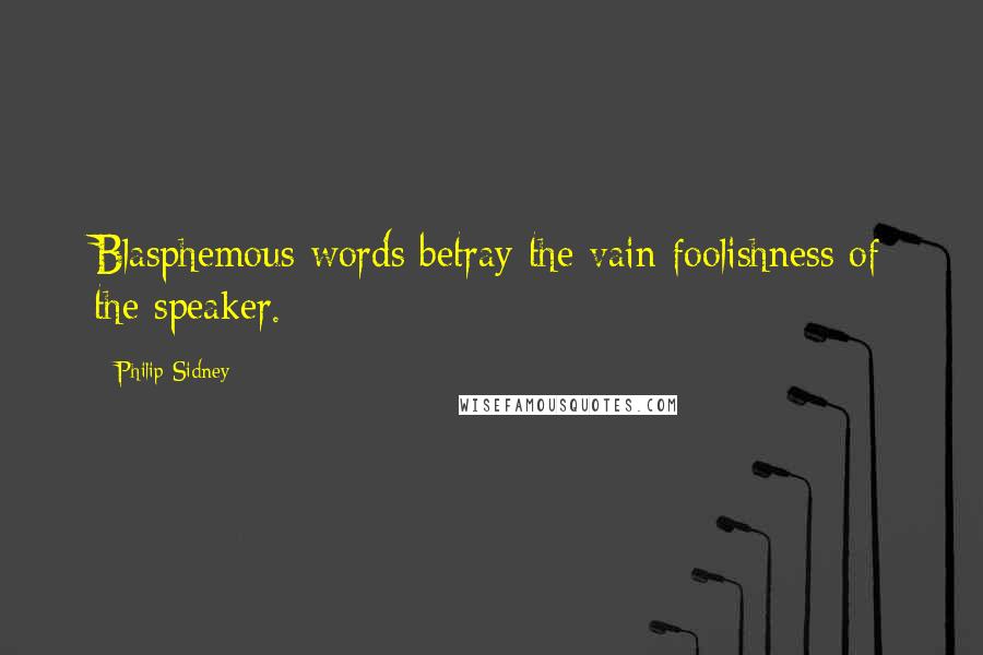 Philip Sidney Quotes: Blasphemous words betray the vain foolishness of the speaker.