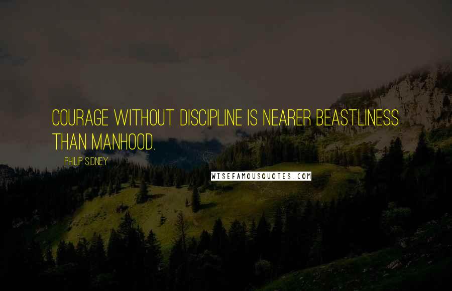 Philip Sidney Quotes: Courage without discipline is nearer beastliness than manhood.