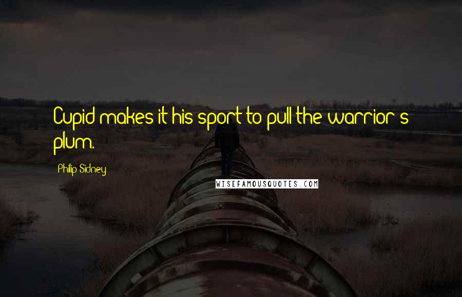 Philip Sidney Quotes: Cupid makes it his sport to pull the warrior's plum.