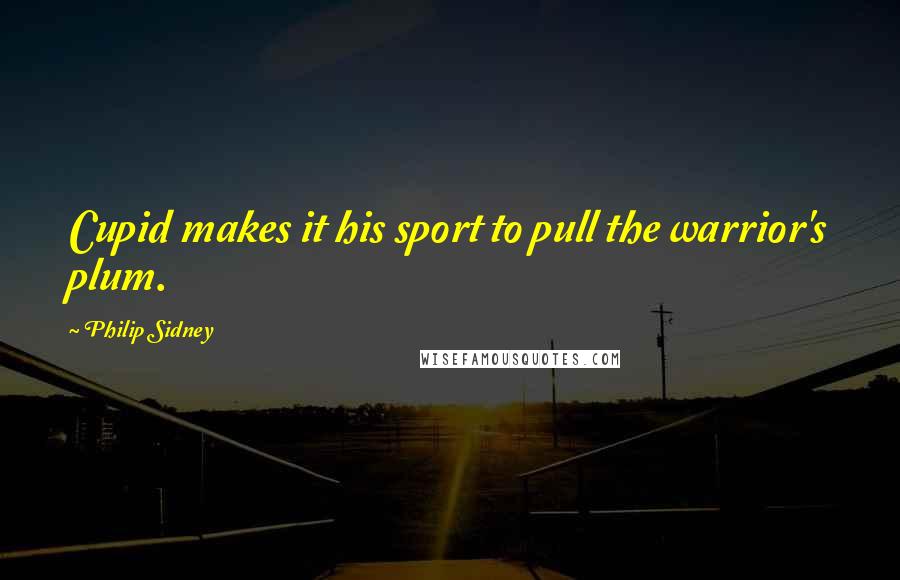 Philip Sidney Quotes: Cupid makes it his sport to pull the warrior's plum.