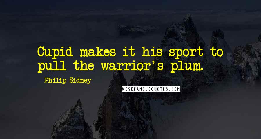 Philip Sidney Quotes: Cupid makes it his sport to pull the warrior's plum.
