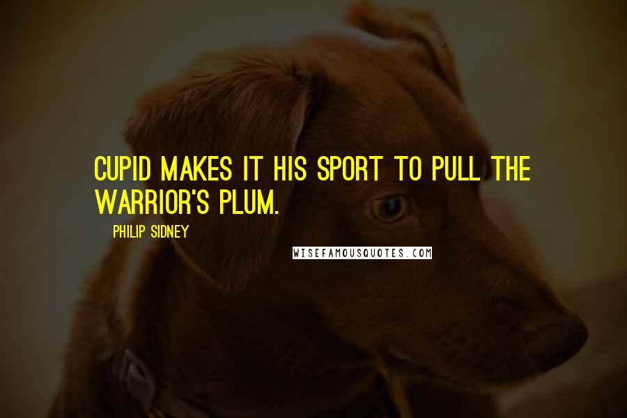 Philip Sidney Quotes: Cupid makes it his sport to pull the warrior's plum.