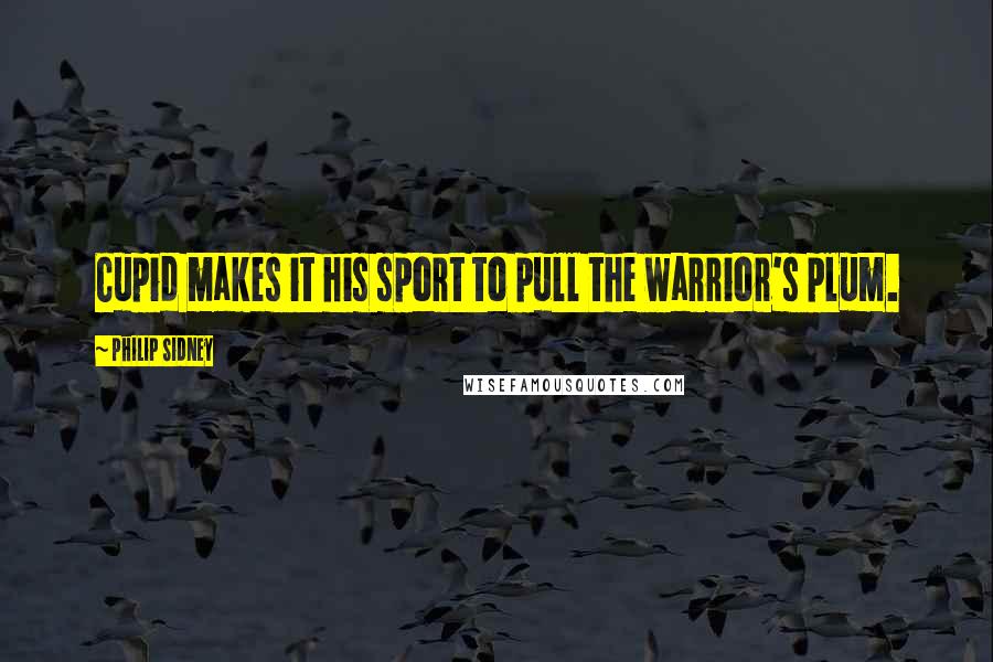 Philip Sidney Quotes: Cupid makes it his sport to pull the warrior's plum.