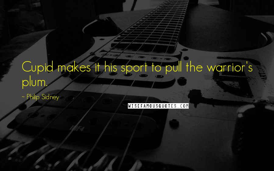 Philip Sidney Quotes: Cupid makes it his sport to pull the warrior's plum.