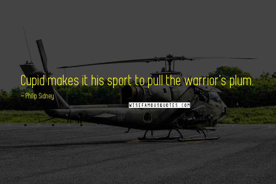Philip Sidney Quotes: Cupid makes it his sport to pull the warrior's plum.