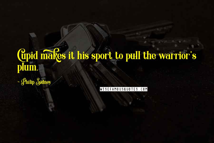 Philip Sidney Quotes: Cupid makes it his sport to pull the warrior's plum.