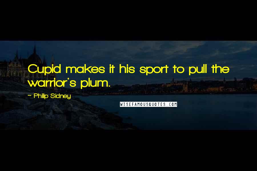 Philip Sidney Quotes: Cupid makes it his sport to pull the warrior's plum.