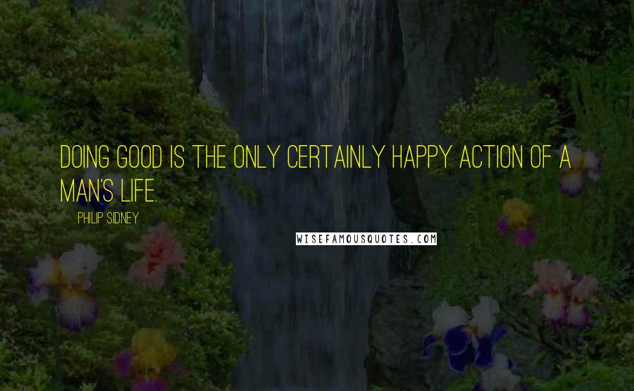 Philip Sidney Quotes: Doing good is the only certainly happy action of a man's life.