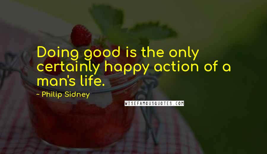 Philip Sidney Quotes: Doing good is the only certainly happy action of a man's life.