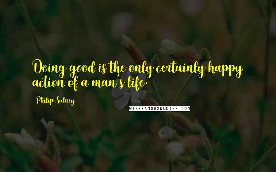 Philip Sidney Quotes: Doing good is the only certainly happy action of a man's life.