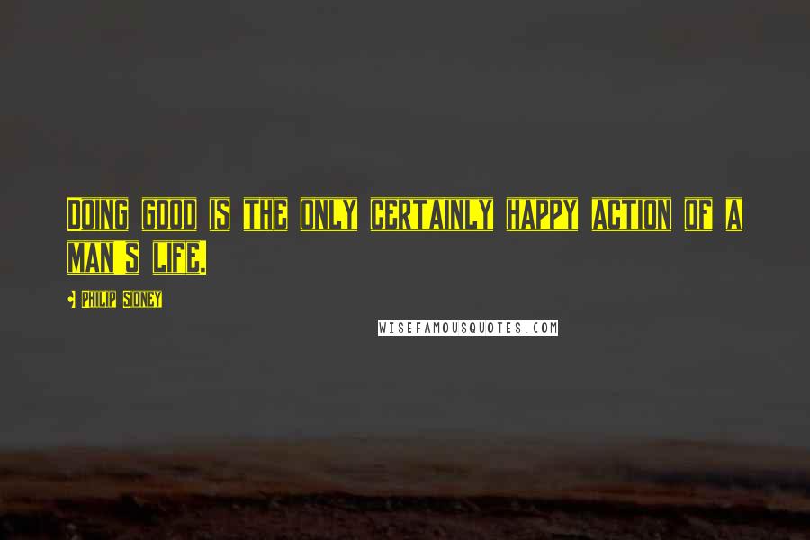 Philip Sidney Quotes: Doing good is the only certainly happy action of a man's life.