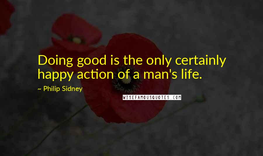 Philip Sidney Quotes: Doing good is the only certainly happy action of a man's life.