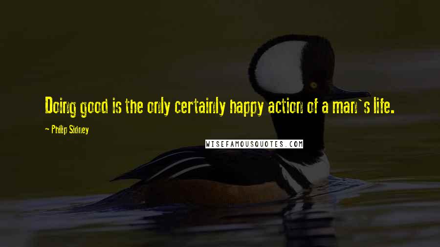 Philip Sidney Quotes: Doing good is the only certainly happy action of a man's life.