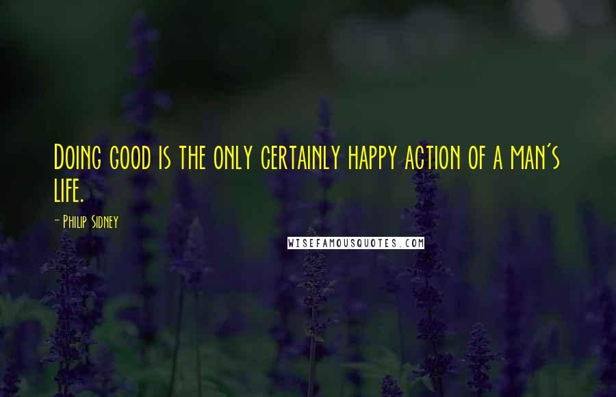 Philip Sidney Quotes: Doing good is the only certainly happy action of a man's life.