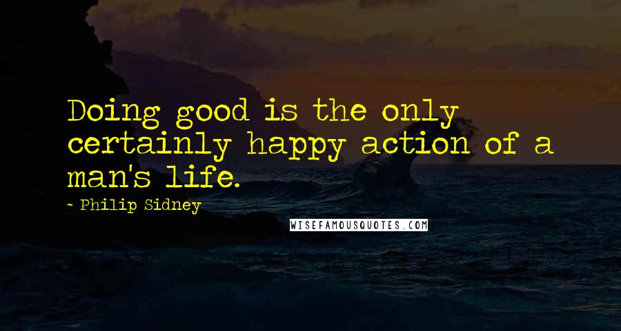 Philip Sidney Quotes: Doing good is the only certainly happy action of a man's life.