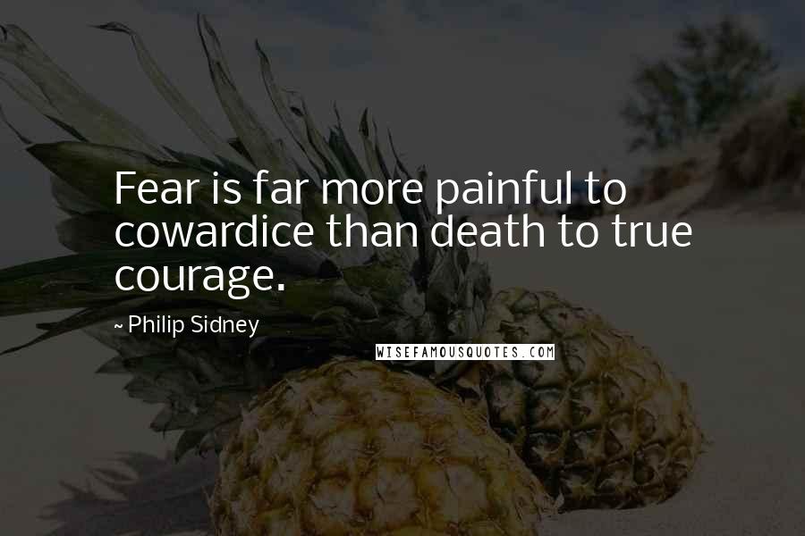 Philip Sidney Quotes: Fear is far more painful to cowardice than death to true courage.