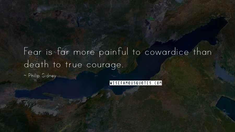 Philip Sidney Quotes: Fear is far more painful to cowardice than death to true courage.